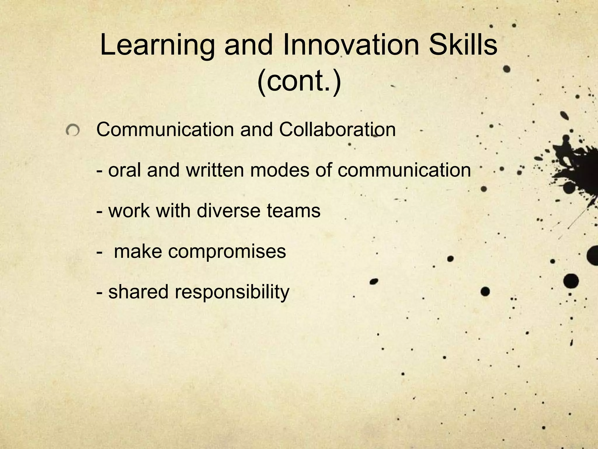 Learning and Innovation Skills
           (cont.)
Communication and Collaboration

- oral and written modes of communication

- work with diverse teams

- make compromises

- shared responsibility
 
