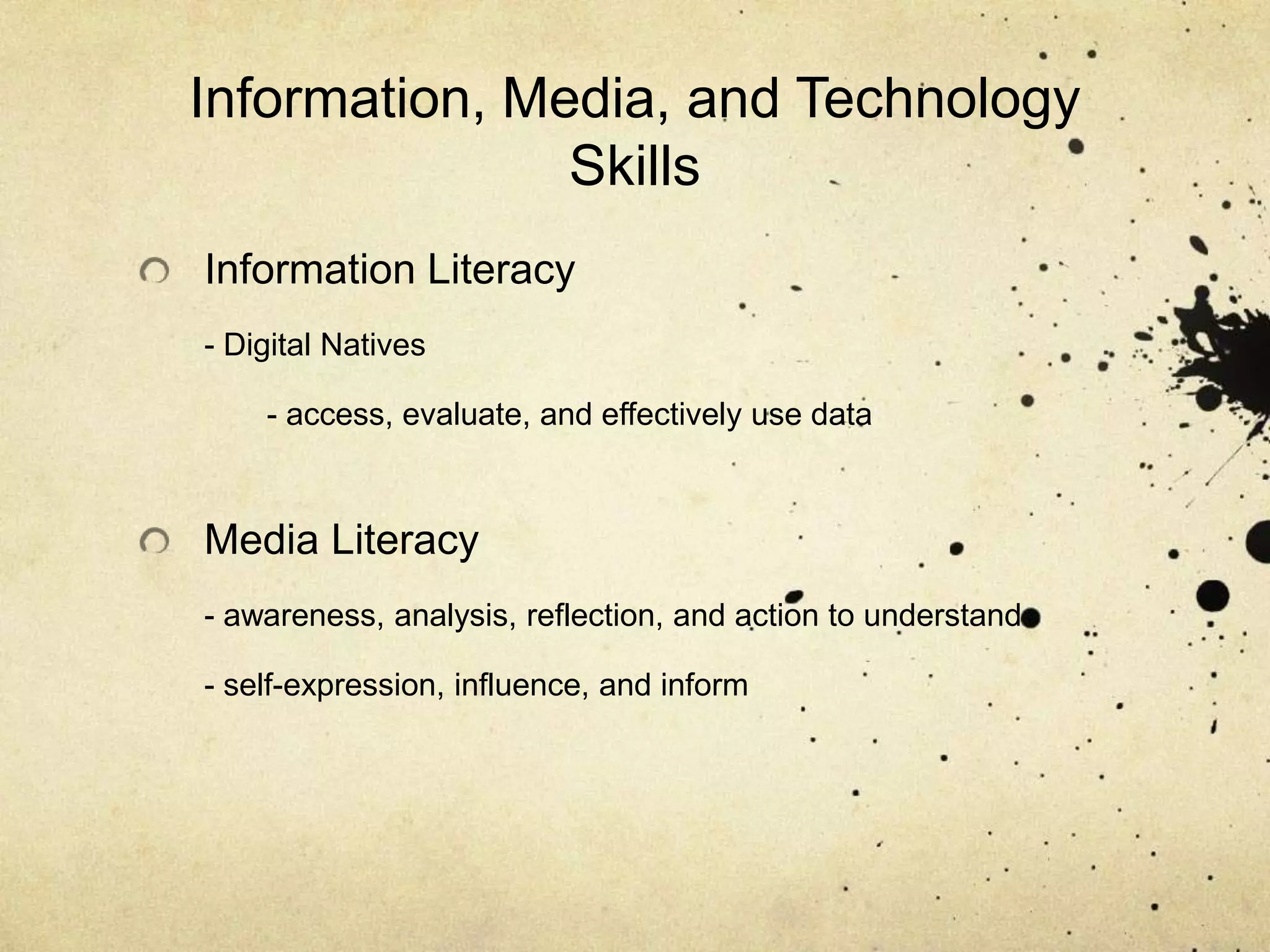 Information, Media, and Technology
               Skills
Information Literacy
- Digital Natives

    - access, evaluate, and effectively use data



Media Literacy
- awareness, analysis, reflection, and action to understand

- self-expression, influence, and inform
 