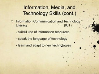 Information, Media, and
     Technology Skills (cont.)
Information Communication and Technology
Literacy                      (ICT)

- skillful use of information resources

- speak the language of technology

- learn and adapt to new technologies
 