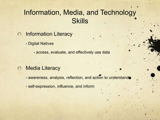 Information, Media, and Technology
               Skills
Information Literacy
- Digital Natives

    - access, evaluate, and effectively use data



Media Literacy
- awareness, analysis, reflection, and action to understand

- self-expression, influence, and inform
 