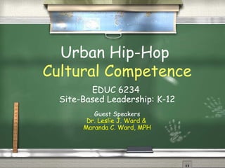 Urban Hip-Hop
Cultural Competence
EDUC 6234
Site-Based Leadership: K-12
Guest Speakers
Dr. Leslie J. Ward &
Maranda C. Ward, MPH
 