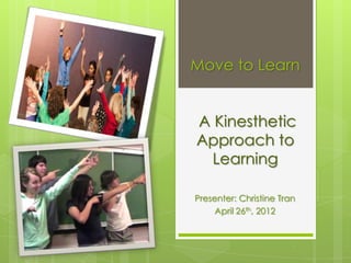 Move to Learn


A Kinesthetic
Approach to
  Learning

Presenter: Christine Tran
     April 26th, 2012
 