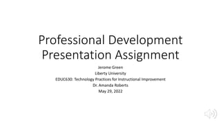 Professional Development
Presentation Assignment
Jerome Green
Liberty University
EDUC630: Technology Practices for Instructional Improvement
Dr. Amanda Roberts
May 29, 2022
 