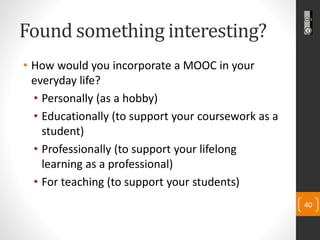 Found something interesting? 
•How would you incorporate a MOOC in your everyday life? 
•Personally (as a hobby) 
•Educati...