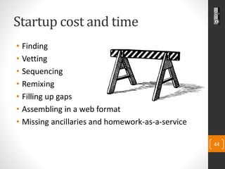 Startup cost and time 
•Finding 
•Vetting 
•Sequencing 
•Remixing 
•Filling up gaps 
•Assembling in a web format 
•Missing...
