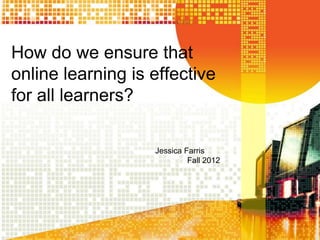 How do we ensure that
online learning is effective
for all learners?

                   Jessica Farris
                            Fall 2012
 