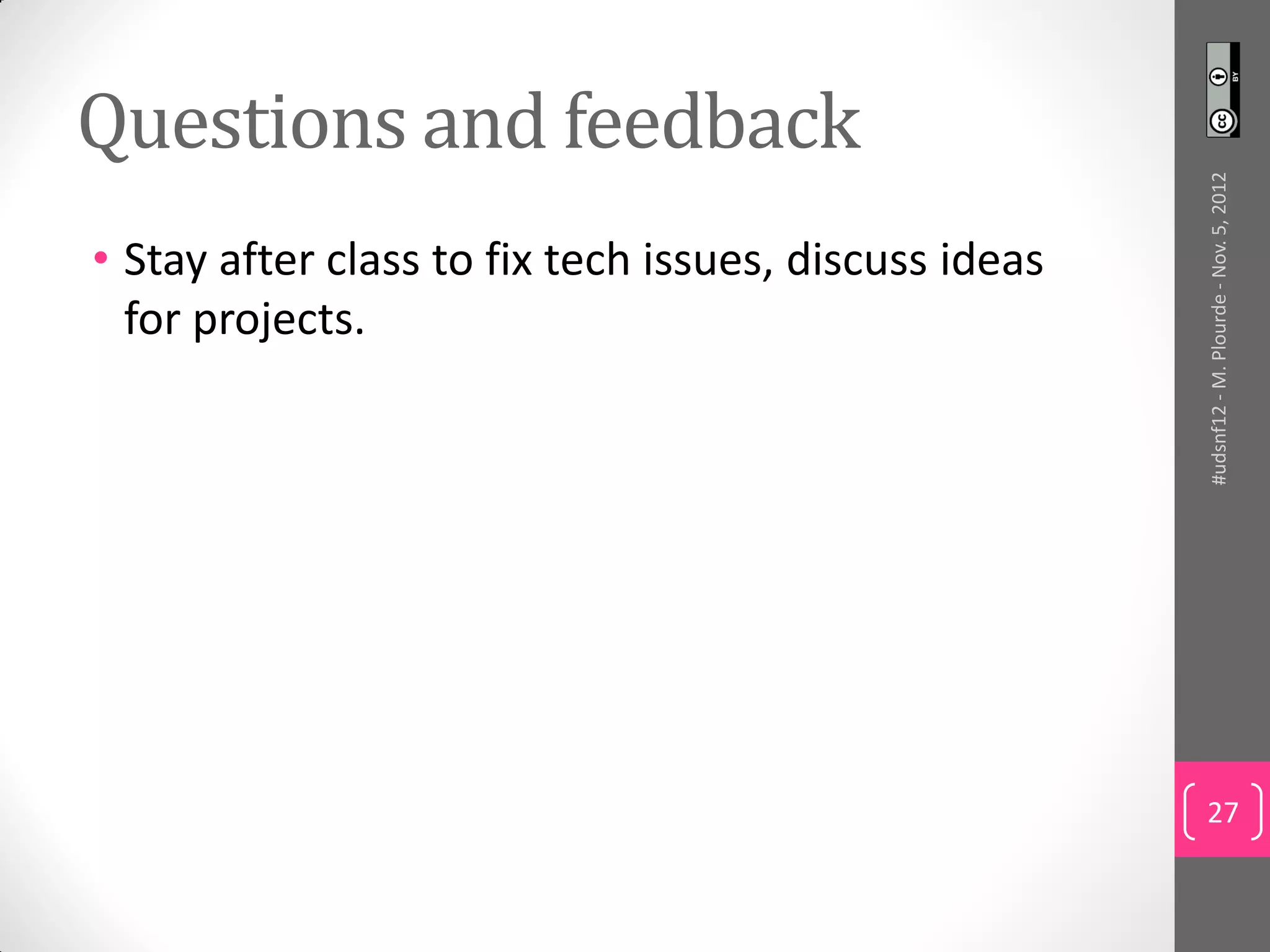 Questions and feedback




                                                       #udsnf12 - M. Plourde - Nov. 5, 2012
• Stay after class to fix tech issues, discuss ideas
  for projects.




                                                       27
 
