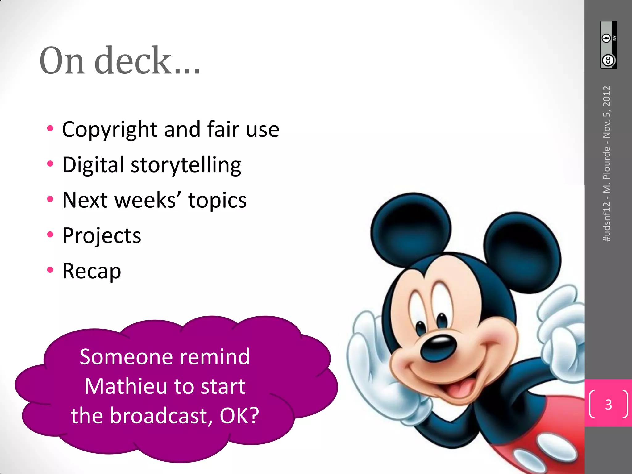 On deck…




                           #udsnf12 - M. Plourde - Nov. 5, 2012
• Copyright and fair use
• Digital storytelling
• Next weeks’ topics
• Projects
• Recap


   Someone remind
   Mathieu to start
                                    3
  the broadcast, OK?
 