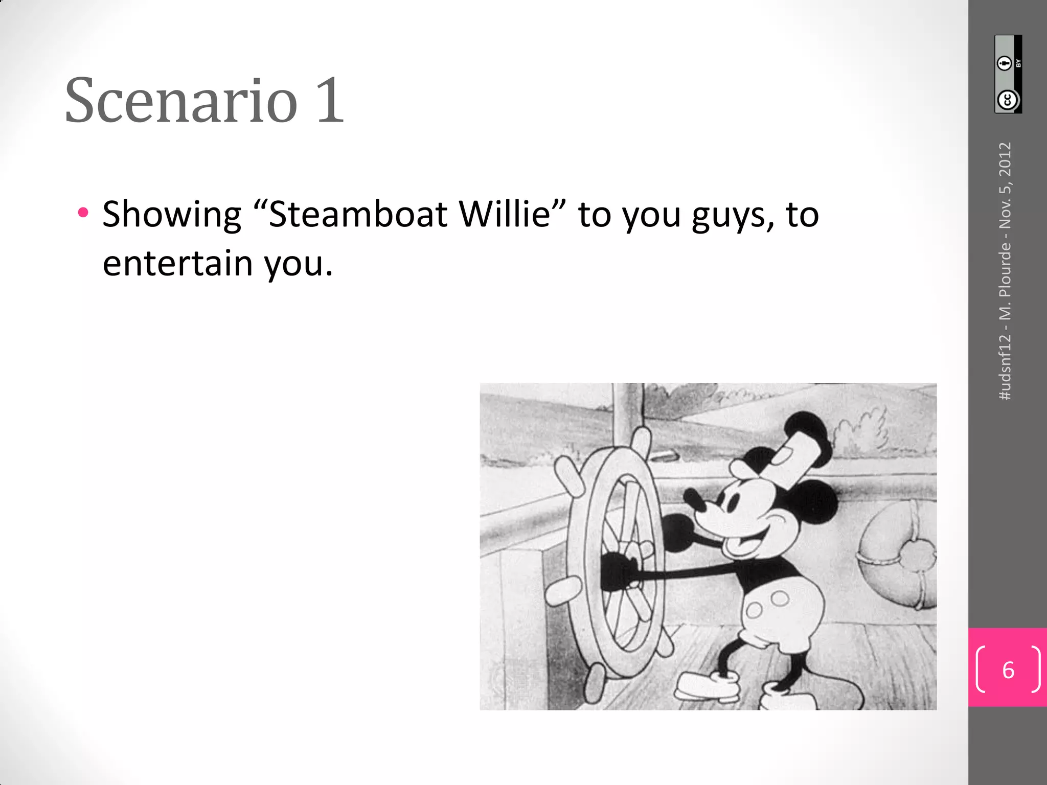 Scenario 1




                                               #udsnf12 - M. Plourde - Nov. 5, 2012
• Showing “Steamboat Willie” to you guys, to
  entertain you.




                                                        6
 