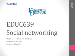 #udsnf12




EDUC639
Social networking
Week 11 – Fifth class meeting
November 5, 2012
Mathieu Plourde
 