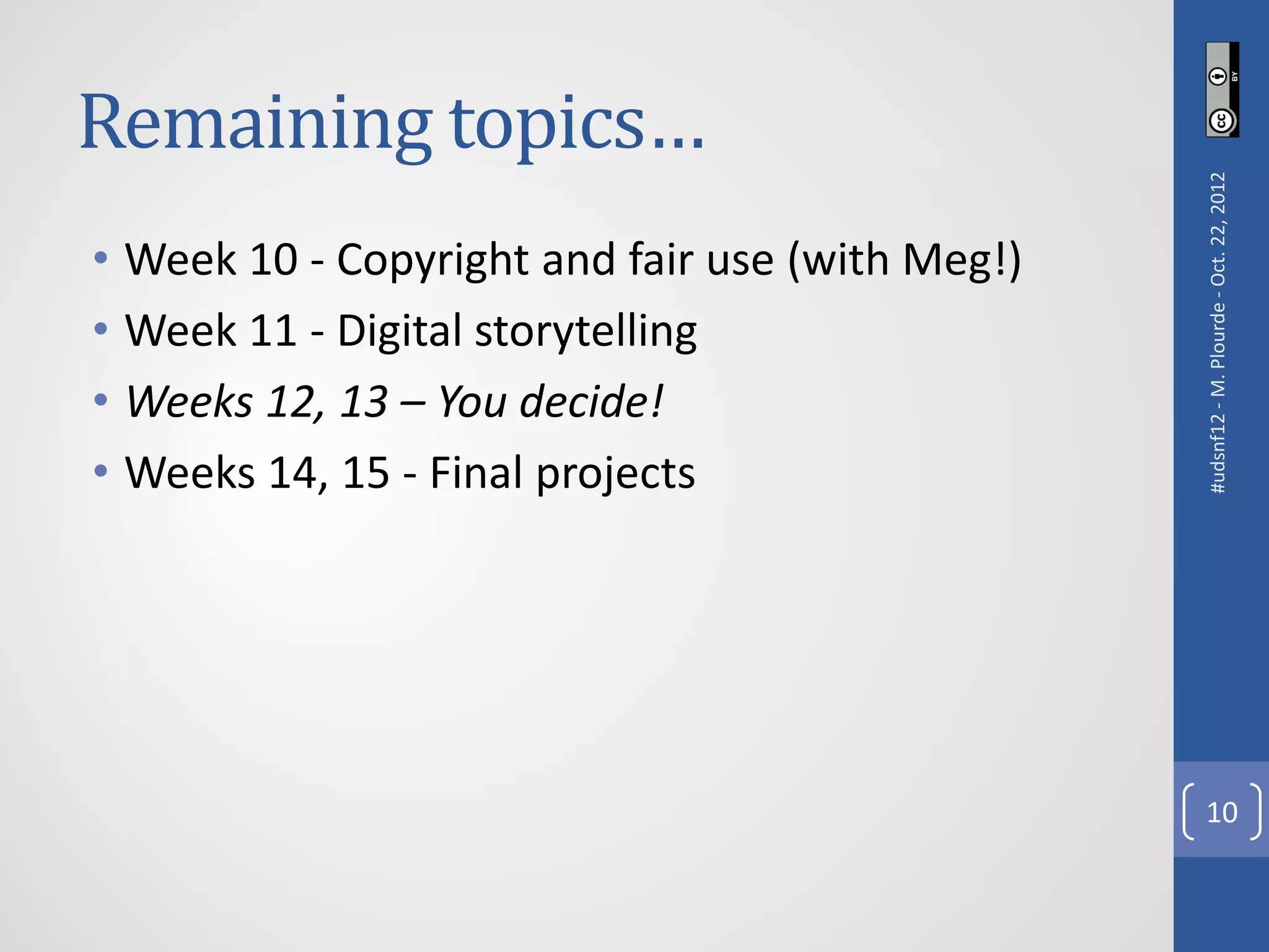 Remaining topics…




                                                 #udsnf12 - M. Plourde - Oct. 22, 2012
• Week 10 - Copyright and fair use (with Meg!)
• Week 11 - Digital storytelling
• Weeks 12, 13 – You decide!
• Weeks 14, 15 - Final projects




                                                   10
 