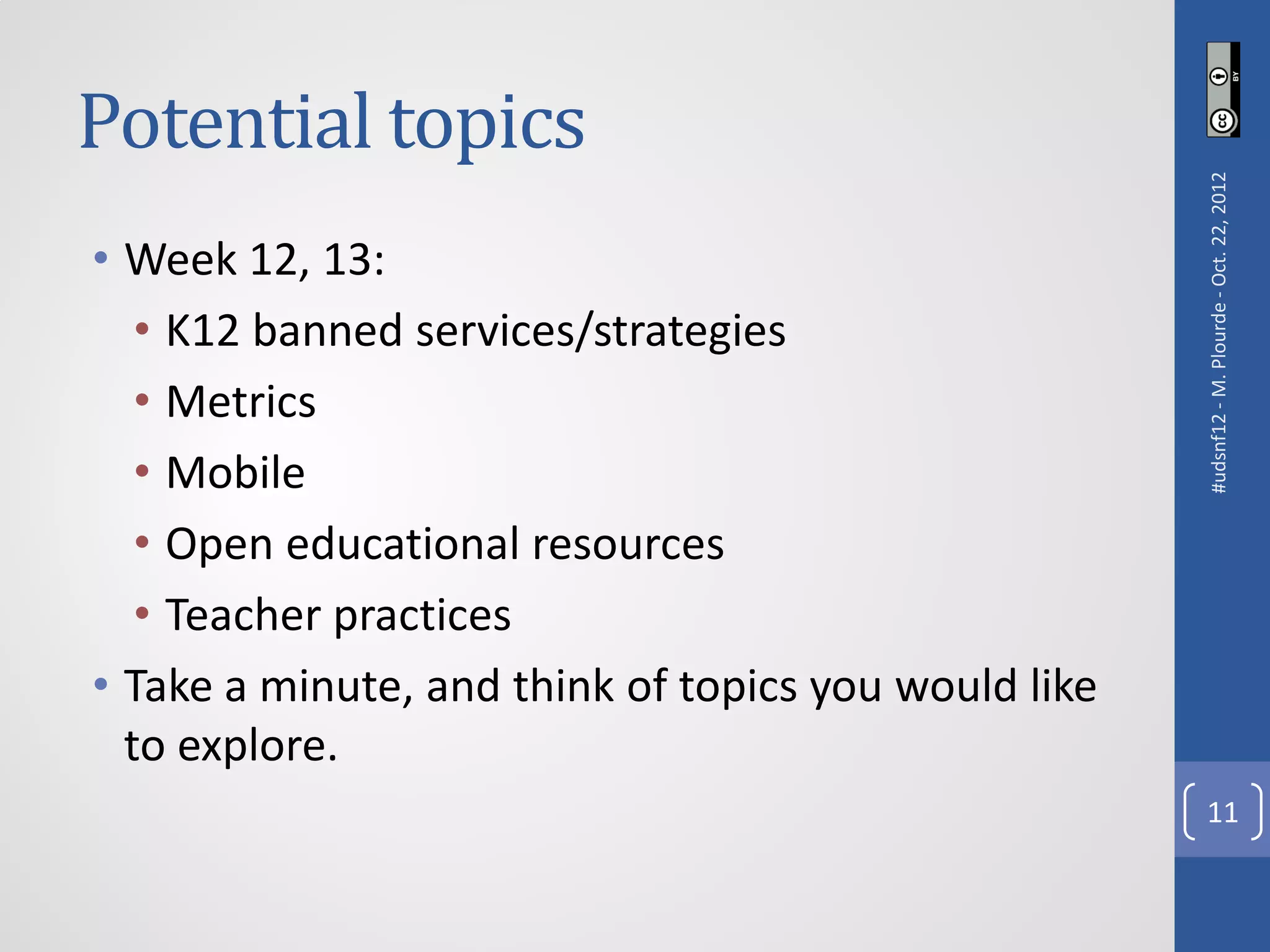 Potential topics




                                                      #udsnf12 - M. Plourde - Oct. 22, 2012
• Week 12, 13:
   • K12 banned services/strategies
   • Metrics
   • Mobile
   • Open educational resources
   • Teacher practices
• Take a minute, and think of topics you would like
  to explore.
                                                        11
 