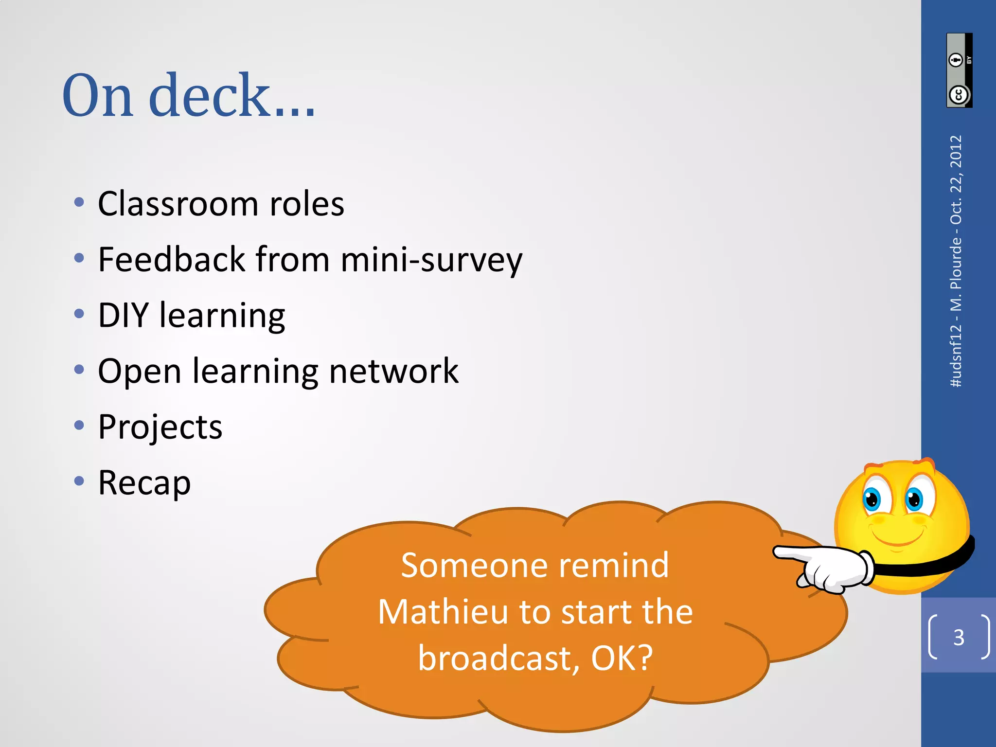 On deck…




                                         #udsnf12 - M. Plourde - Oct. 22, 2012
• Classroom roles
• Feedback from mini-survey
• DIY learning
• Open learning network
• Projects
• Recap

                   Someone remind
                  Mathieu to start the
                                                      3
                    broadcast, OK?
 