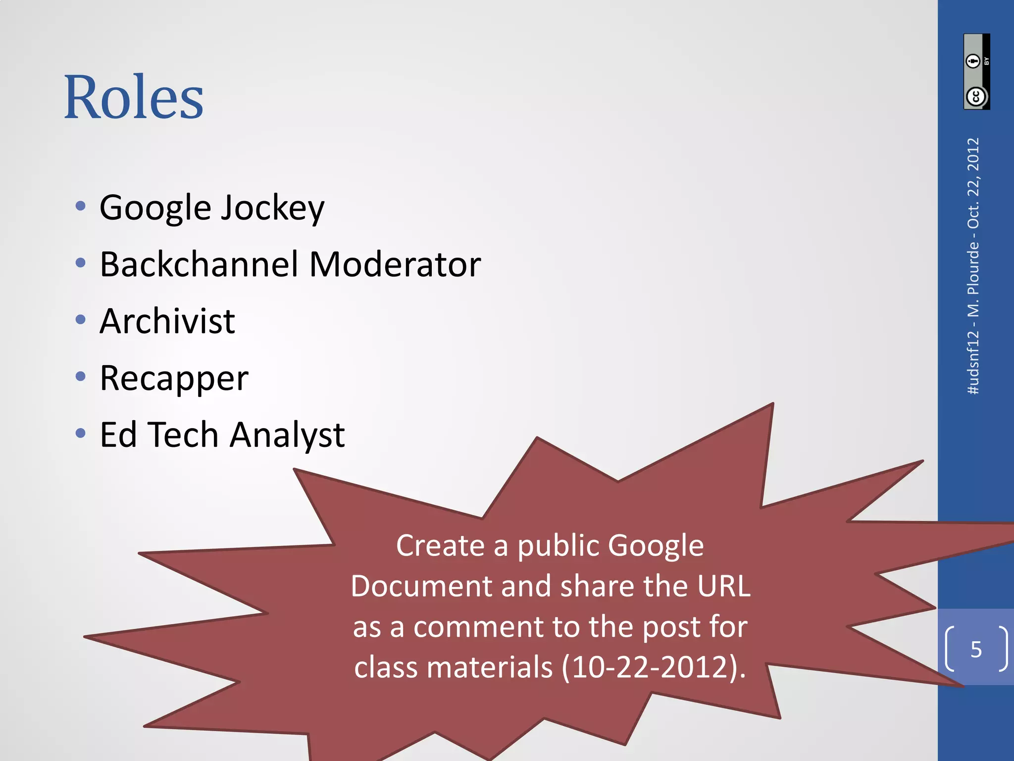 Roles




                                               #udsnf12 - M. Plourde - Oct. 22, 2012
• Google Jockey
• Backchannel Moderator
• Archivist
• Recapper
• Ed Tech Analyst

                  Create a public Google
               Document and share the URL
               as a comment to the post for
                                                            5
               class materials (10-22-2012).
 