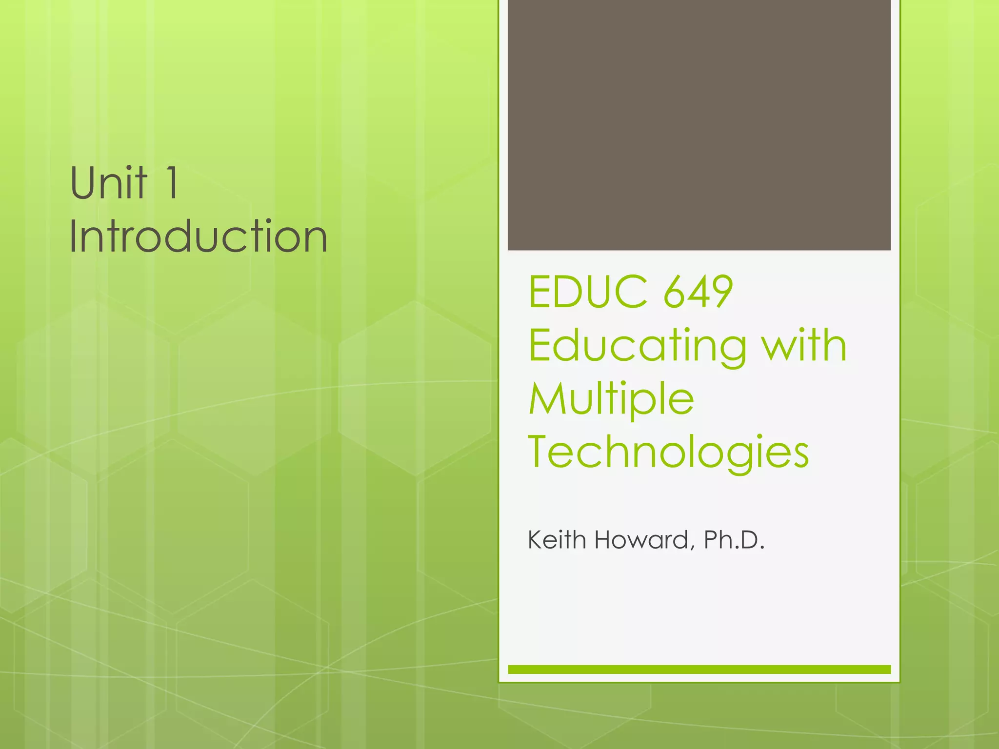 Unit 1
Introduction
               EDUC 649
               Educating with
               Multiple
               Technologies
               Keith Howard, Ph.D.
 