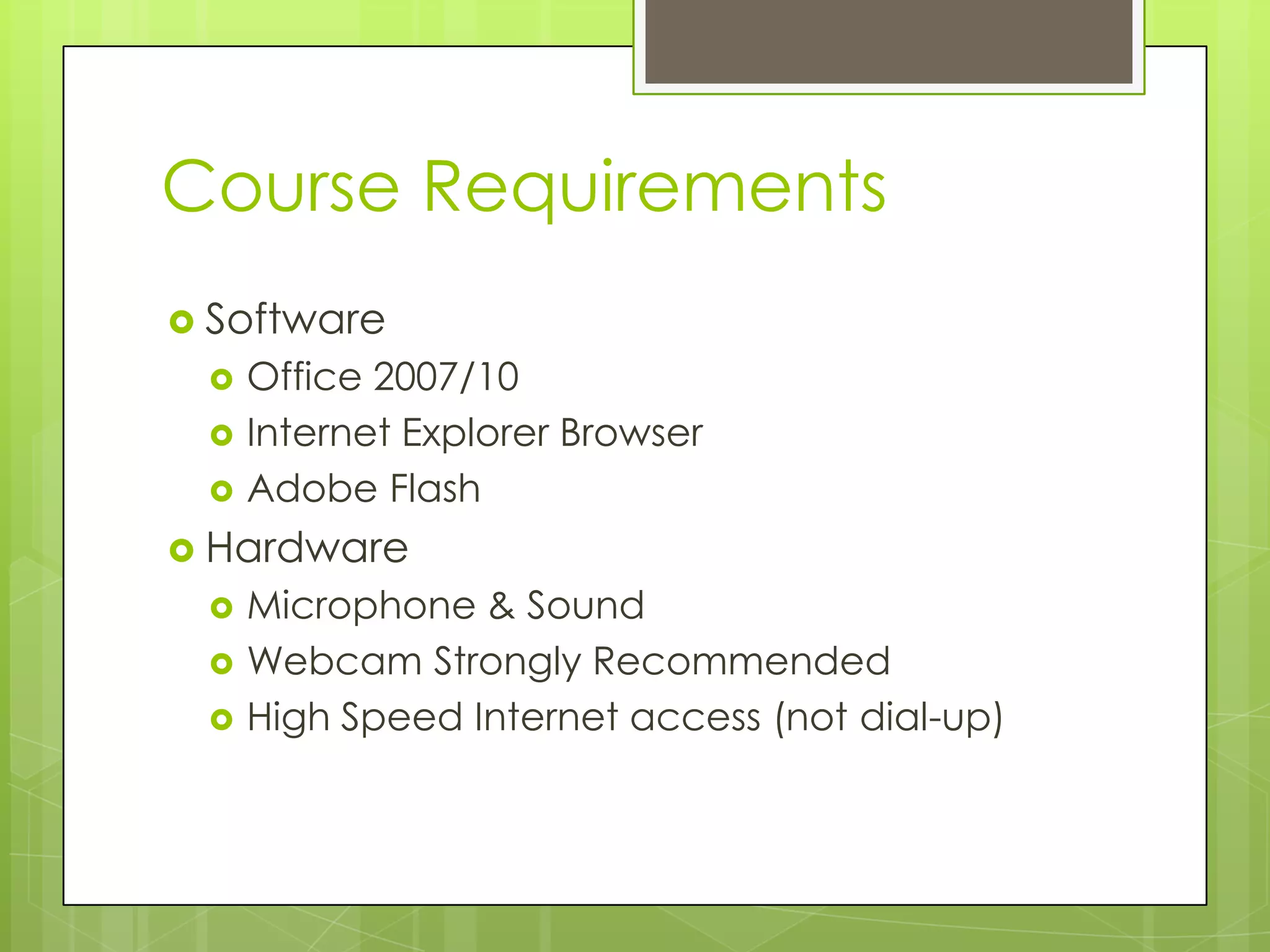 Course Requirements
 Software
    Office 2007/10
    Internet Explorer Browser
    Adobe Flash
 Hardware
    Microphone & Sound
    Webcam Strongly Recommended
    High Speed Internet access (not dial-up)
 