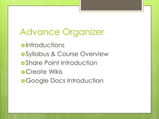 Advance Organizer
 Introductions
 Syllabus& Course Overview
 Share Point Introduction
 Create Wikis
 Google Docs Introduction
 