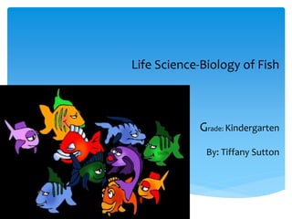 Life Science-Biology of Fish
Grade: Kindergarten
By: Tiffany Sutton
http
 
