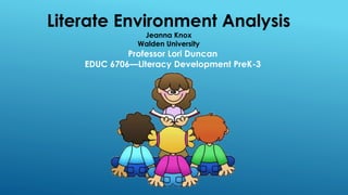Literate Environment Analysis
Jeanna Knox
Walden University
Professor Lori Duncan
EDUC 6706—Literacy Development PreK-3
 