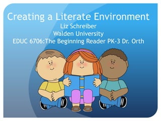 Creating a Literate Environment
Liz Schreiber
Walden University
EDUC 6706:The Beginning Reader PK-3 Dr. Orth
 