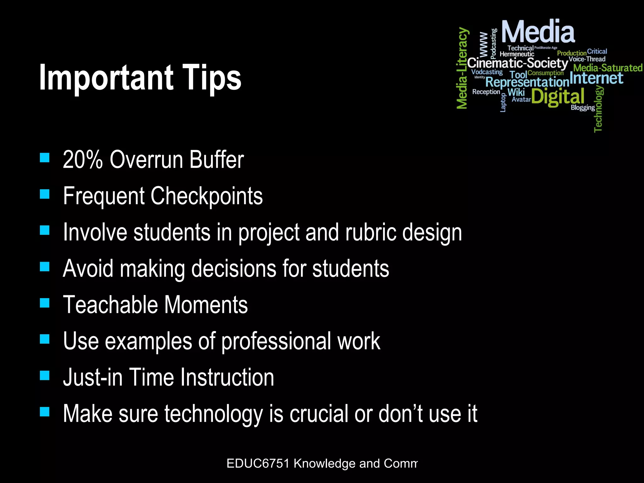 Important Tips 20% Overrun Buffer Frequent Checkpoints Involve students in project and rubric design Avoid making decisions for students Teachable Moments Use examples of professional work Just-in Time Instruction Make sure technology is crucial or don’t use it 
