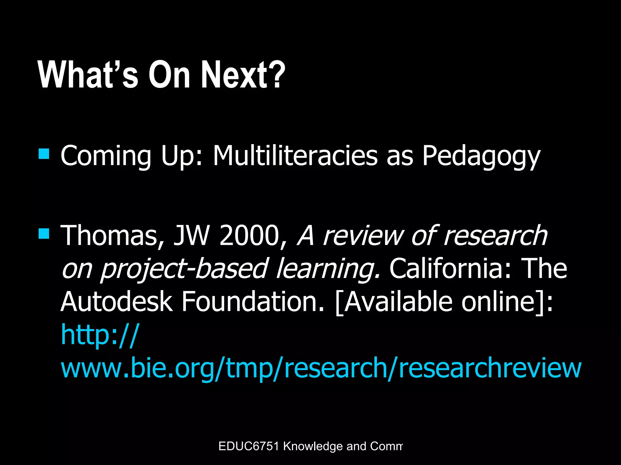 What’s On Next? Coming Up: Multiliteracies as Pedagogy Thomas, JW 2000,  A review of research on project-based learning.  California: The Autodesk Foundation. [Available online]:  http:// www.bie.org/tmp/research/researchreviewPBL.pdf   