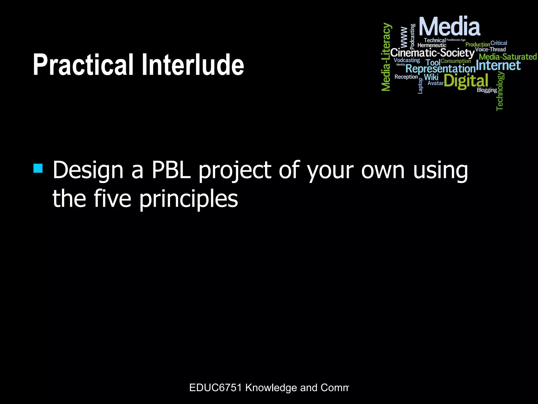 Practical Interlude Design a PBL project of your own using the five principles 