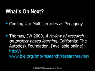 What’s On Next? Coming Up: Multiliteracies as Pedagogy Thomas, JW 2000,  A review of research on project-based learning.  California: The Autodesk Foundation. [Available online]:  http:// www.bie.org/tmp/research/researchreviewPBL.pdf   