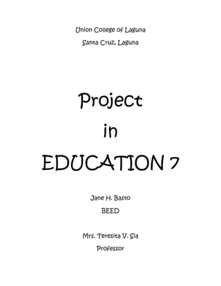 Union College of Laguna 
Santa Cruz, Laguna 
Project 
in 
EDUCATION 7 
Jane H. Basto 
BEED 
Mrs. Teresita V. Sia 
Professor 
 
