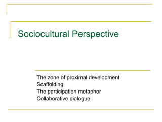 Sociocultural Perspective
The zone of proximal development
Scaffolding
The participation metaphor
Collaborative dialogue
 