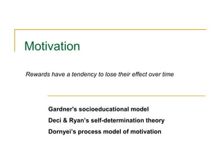 Motivation
Rewards have a tendency to lose their effect over time

Gardner's socioeducational model
Deci & Ryan’s self-determination theory
Dornyei’s process model of motivation

 