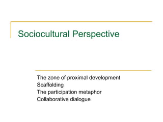 Sociocultural Perspective

The zone of proximal development
Scaffolding
The participation metaphor
Collaborative dialogue

 