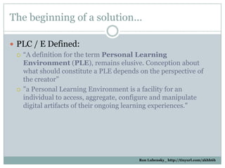 The beginning of a solution…

 PLC / E Defined:
   “A definition for the term Personal Learning
    Environment (PLE), r...