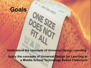 Goals
Understand the concepts of Universal Design Learning
Apply the concepts of Universal Design for Learning to
a Middle School Technology Based Classroom
 