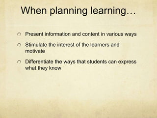 When planning learning…
Present information and content in various ways
Stimulate the interest of the learners and
motivate
Differentiate the ways that students can express
what they know
 