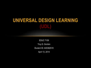 EDUC 7109
Troy D. Gordon
Student ID: A00382519
April 13, 2014
UNIVERSAL DESIGN LEARNING
(UDL)
 