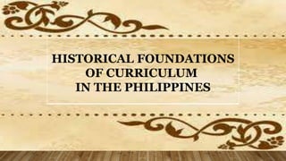 HISTORICAL FOUNDATIONS
OF CURRICULUM
IN THE PHILIPPINES
 