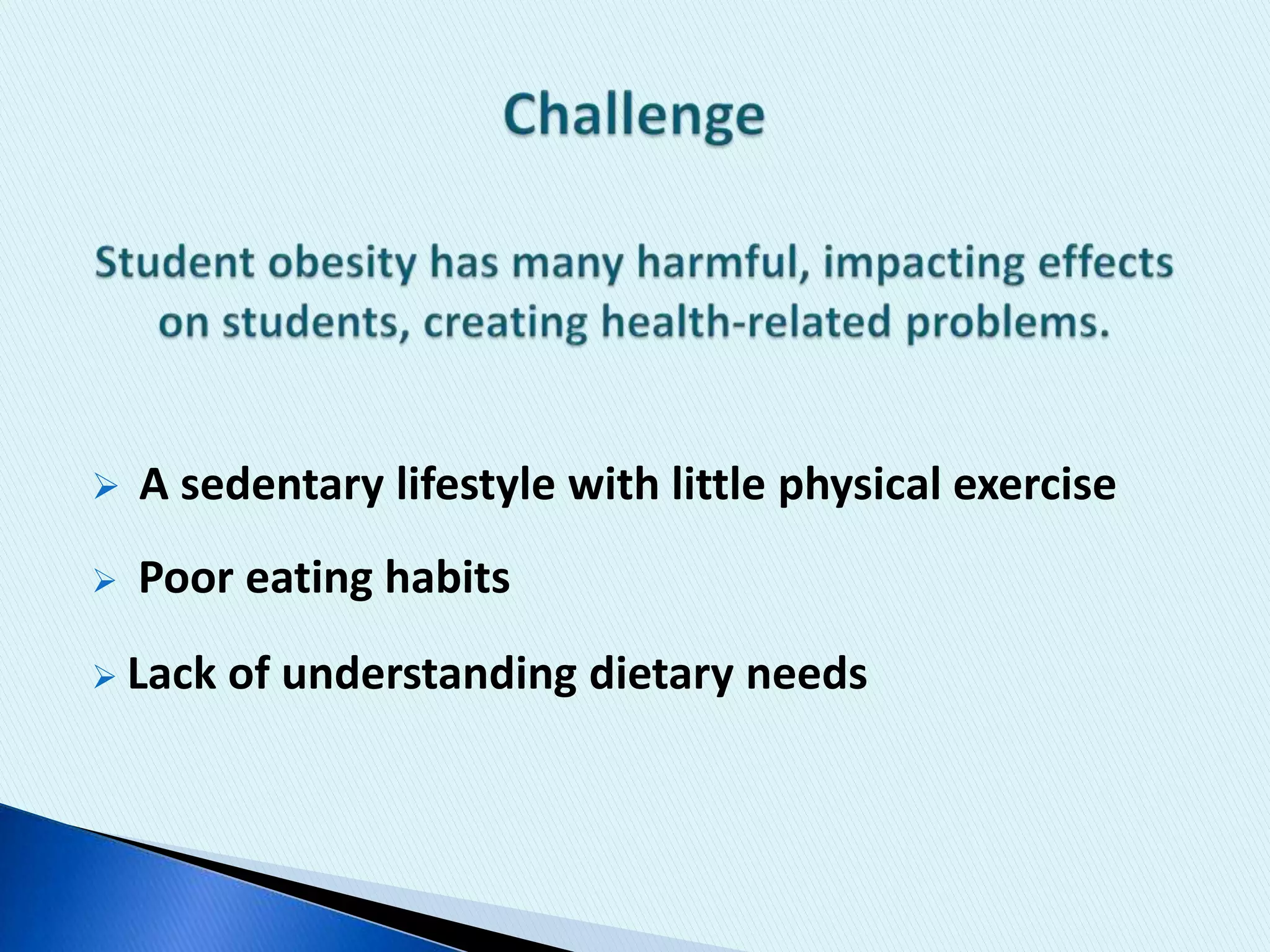 Challenge Student obesity has many harmful, impacting effects on students, creating health-related problems. A sedentary lifestyle with little physical exercise