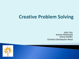 Creative Problem Solving John Carr Jeremy McDonaldCheryl Shaffer  Christina Steinbacher-Reed 