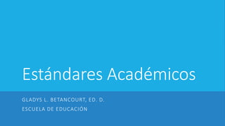 Estándares Académicos
GLADYS L. BETANCOURT, ED. D.
ESCUELA DE EDUCACIÓN
 