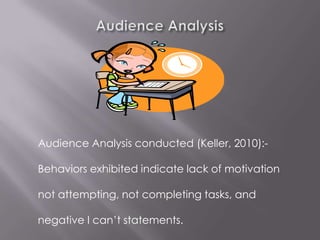 Audience Analysis conducted (Keller, 2010):-

Behaviors exhibited indicate lack of motivation

not attempting, not completing tasks, and

negative I can’t statements.
 