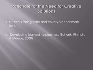    Students failing state and county’s benchmark
    tests

   Developing learned helplessness (Schunk, Pintrich,
    & Meece, 2008)
 