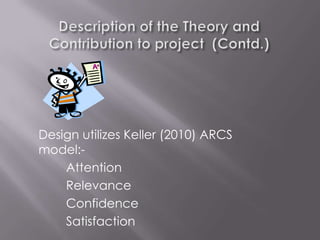 Design utilizes Keller (2010) ARCS
model:-
    Attention
    Relevance
    Confidence
    Satisfaction
 
