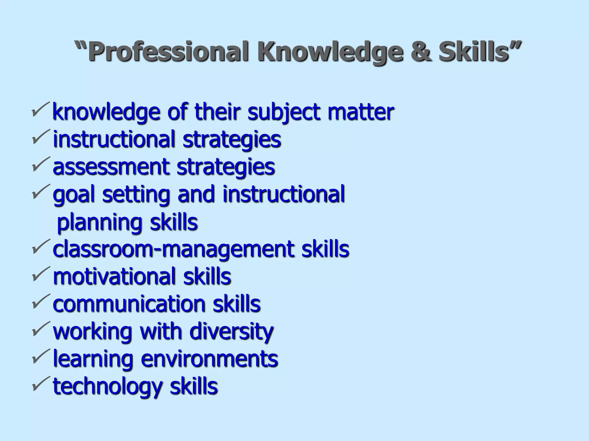 “Professional Knowledge & Skills”
 knowledge of their subject matter
 instructional strategies
 assessment strategies
 goal setting and instructional
planning skills
 classroom-management skills
 motivational skills
 communication skills
 working with diversity
 learning environments
 technology skills
 