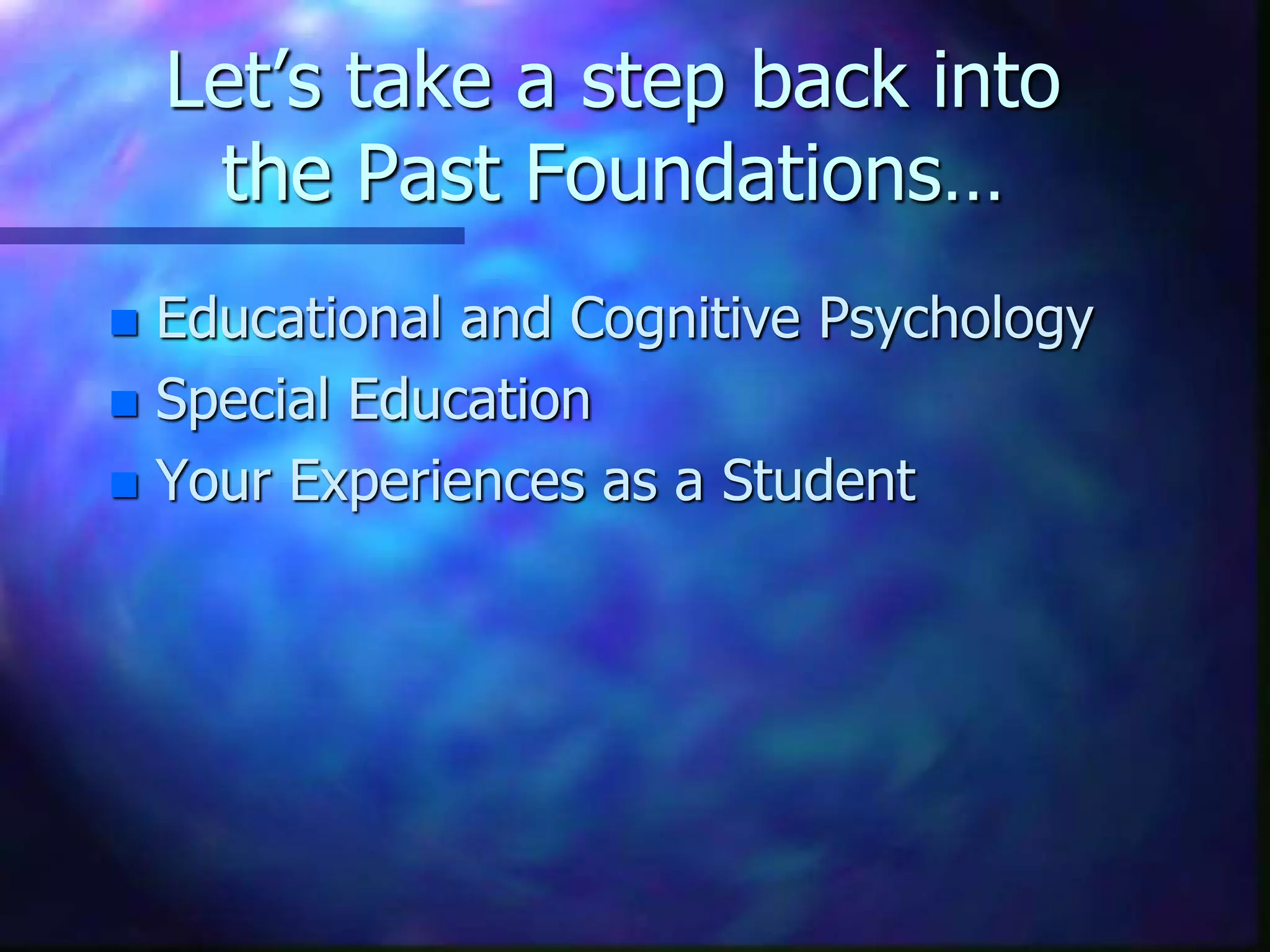 Let’s take a step back into
the Past Foundations…
 Educational and Cognitive Psychology
 Special Education
 Your Experiences as a Student
 