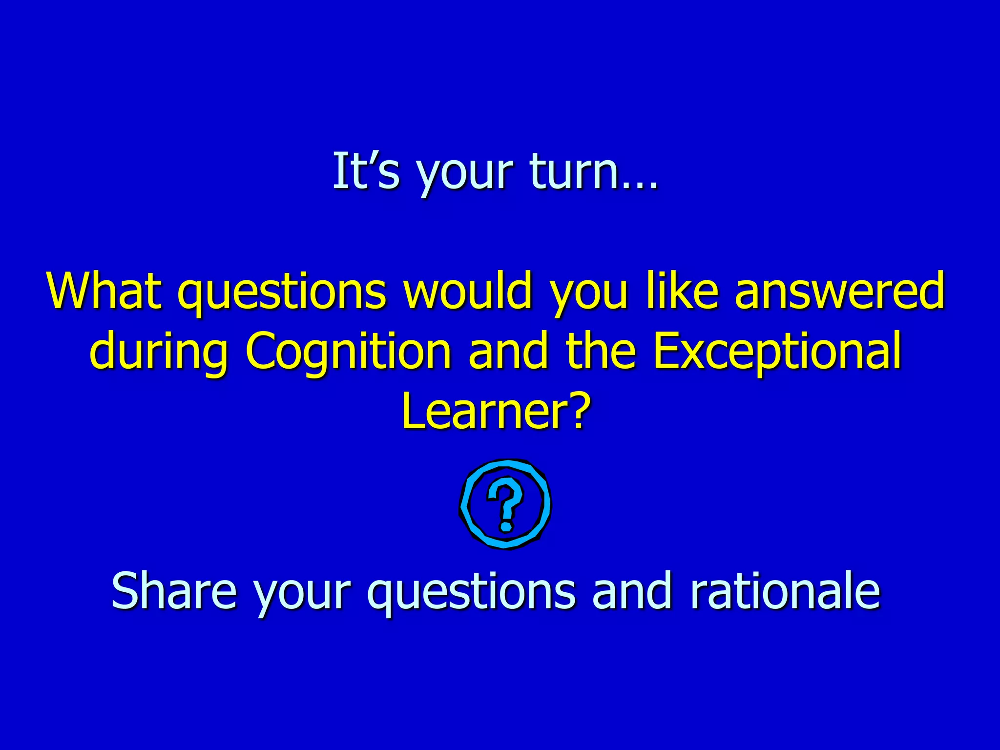 It’s your turn…
What questions would you like answered
during Cognition and the Exceptional
Learner?
Share your questions and rationale
 