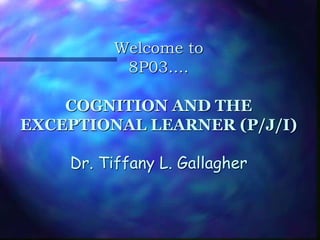 Welcome to
8P03....
COGNITION AND THE
EXCEPTIONAL LEARNER (P/J/I)
Dr. Tiffany L. Gallagher
 