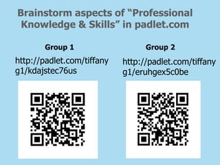Brainstorm aspects of “Professional
Knowledge & Skills” in padlet.com
Group 1 Group 2
http://padlet.com/tiffany
g1/kdajstec76us
http://padlet.com/tiffany
g1/eruhgex5c0be
 