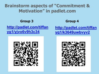 Brainstorm aspects of “Commitment &
Motivation” in padlet.com
Group 3 Group 4
http://padlet.com/tiffan
yg1/yjvo6v9h3c34
http://padlet.com/tiffan
yg1/k3649uwbvyv2
 