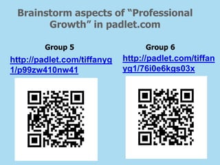 Brainstorm aspects of “Professional
Growth” in padlet.com
Group 5 Group 6
http://padlet.com/tiffan
yg1/76i0e6kgs03x
http://padlet.com/tiffanyg
1/p99zw410nw41
 